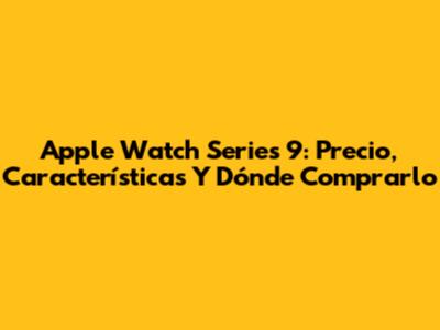 Apple Watch Series 9: Precio, Características Y Dónde Comprarlo