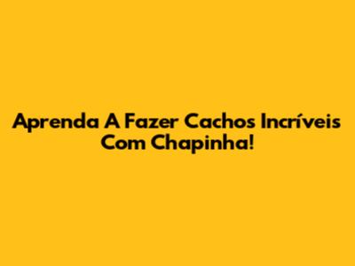 Aprenda A Fazer Cachos Incríveis Com Chapinha!
