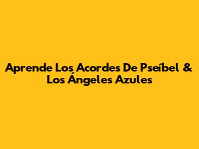 Aprende Los Acordes De Pseíbel & Los Ángeles Azules