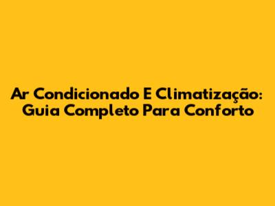 Ar Condicionado E Climatização: Guia Completo Para Conforto