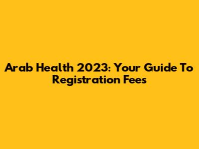 Arab Health 2023: Your Guide To Registration Fees