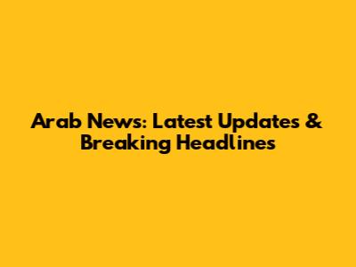 Arab News: Latest Updates & Breaking Headlines