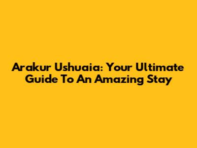 Arakur Ushuaia: Your Ultimate Guide To An Amazing Stay
