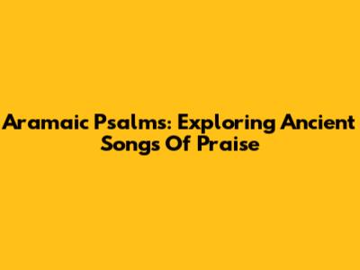 Aramaic Psalms: Exploring Ancient Songs Of Praise