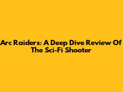 Arc Raiders: A Deep Dive Review Of The Sci-Fi Shooter