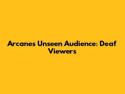 Arcane's Unseen Audience: Deaf Viewers