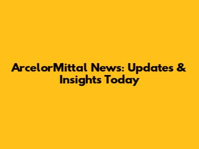 ArcelorMittal News: Updates & Insights Today