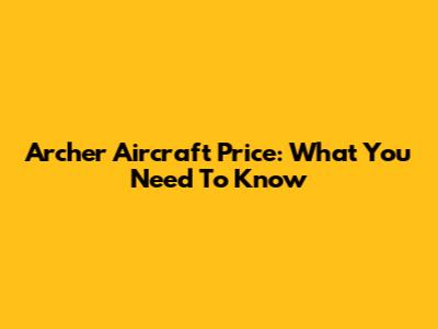 Archer Aircraft Price: What You Need To Know