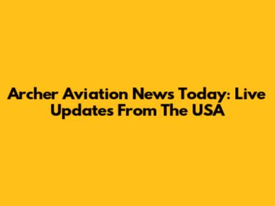 Archer Aviation News Today: Live Updates From The USA