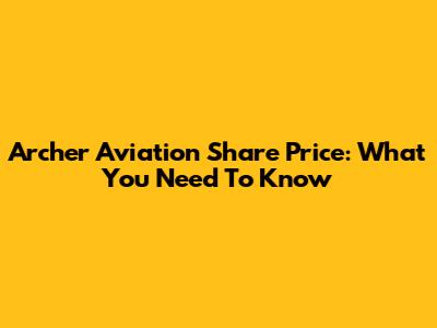 Archer Aviation Share Price: What You Need To Know