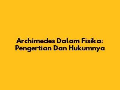 Archimedes Dalam Fisika: Pengertian Dan Hukumnya
