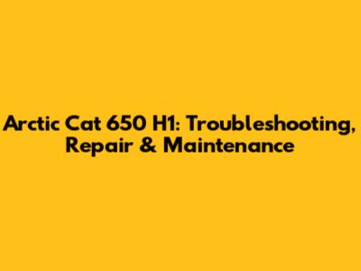 Arctic Cat 650 H1: Troubleshooting, Repair & Maintenance