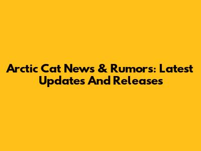 Arctic Cat News & Rumors: Latest Updates And Releases