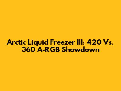 Arctic Liquid Freezer III: 420 Vs. 360 A-RGB Showdown