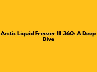 Arctic Liquid Freezer III 360: A Deep Dive