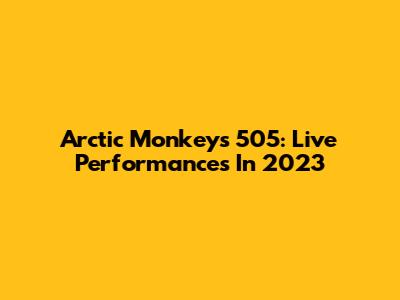 Arctic Monkeys 505: Live Performances In 2023