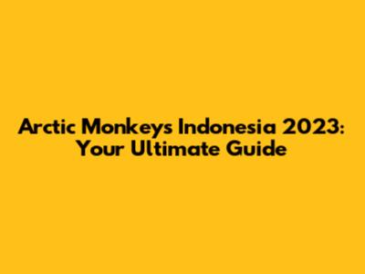 Arctic Monkeys Indonesia 2023: Your Ultimate Guide