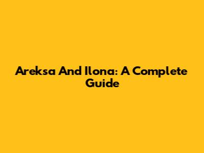 Areksa And Ilona: A Complete Guide