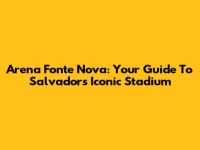 Arena Fonte Nova: Your Guide To Salvador's Iconic Stadium