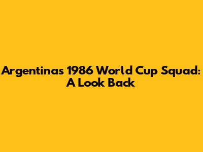 Argentina's 1986 World Cup Squad: A Look Back