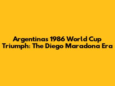 Argentina's 1986 World Cup Triumph: The Diego Maradona Era
