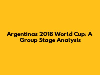 Argentina's 2018 World Cup: A Group Stage Analysis