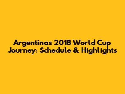 Argentina's 2018 World Cup Journey: Schedule & Highlights