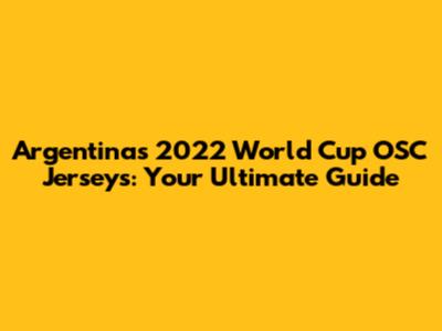 Argentina's 2022 World Cup OSC Jerseys: Your Ultimate Guide