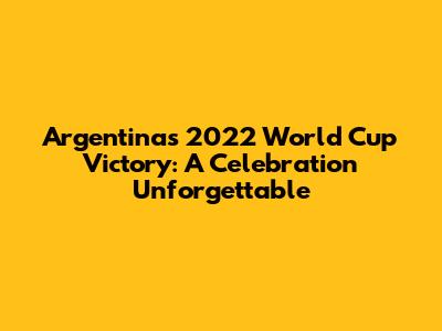 Argentina's 2022 World Cup Victory: A Celebration Unforgettable