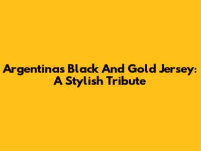 Argentina's Black And Gold Jersey: A Stylish Tribute