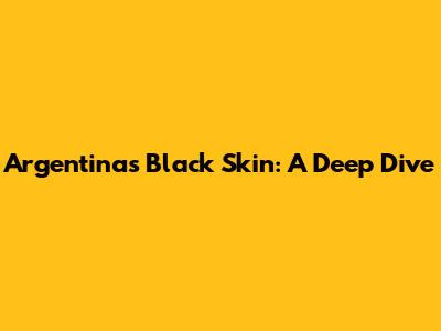 Argentina's Black Skin: A Deep Dive