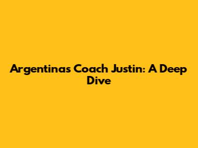 Argentina's Coach Justin: A Deep Dive