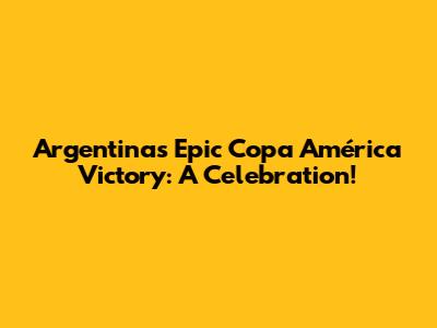 Argentina's Epic Copa América Victory: A Celebration!