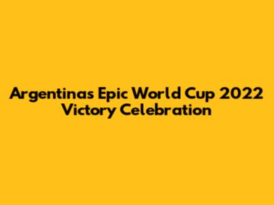 Argentina's Epic World Cup 2022 Victory Celebration