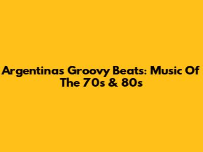 Argentina's Groovy Beats: Music Of The 70s & 80s