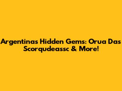 Argentina's Hidden Gems: Orua Das Scorqudeassc & More!