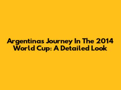Argentina's Journey In The 2014 World Cup: A Detailed Look