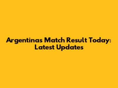 Argentina's Match Result Today: Latest Updates