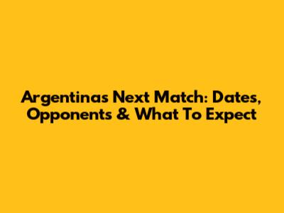 Argentina's Next Match: Dates, Opponents & What To Expect