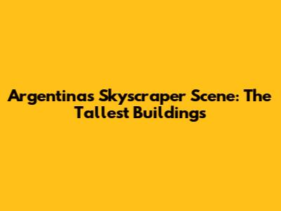 Argentina's Skyscraper Scene: The Tallest Buildings