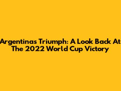 Argentina's Triumph: A Look Back At The 2022 World Cup Victory