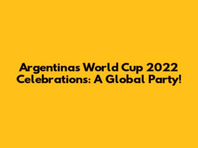 Argentina's World Cup 2022 Celebrations: A Global Party!