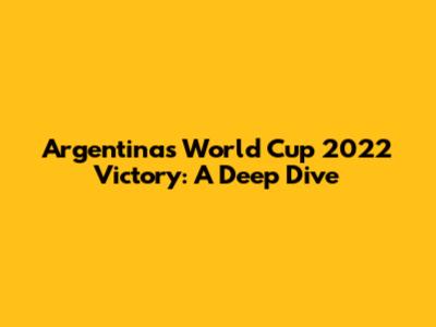 Argentina's World Cup 2022 Victory: A Deep Dive