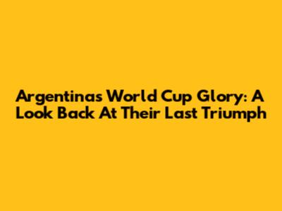 Argentina's World Cup Glory: A Look Back At Their Last Triumph