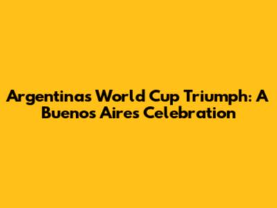 Argentina's World Cup Triumph: A Buenos Aires Celebration