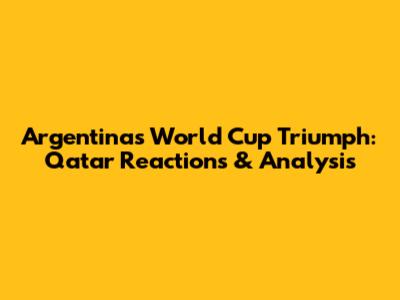 Argentina's World Cup Triumph: Qatar Reactions & Analysis