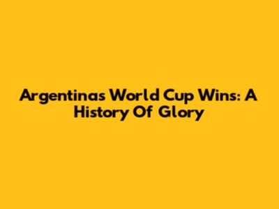 Argentina's World Cup Wins: A History Of Glory