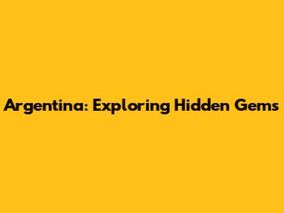 Argentina: Exploring Hidden Gems