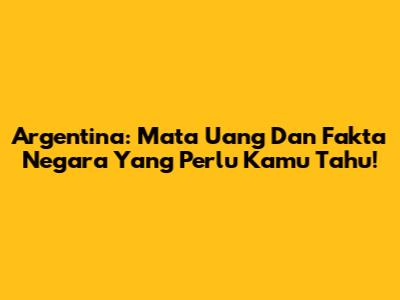 Argentina: Mata Uang Dan Fakta Negara Yang Perlu Kamu Tahu!