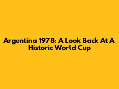 Argentina 1978: A Look Back At A Historic World Cup